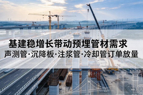 元江基建稳增长带动预埋监测管材需求,声测管、沉降板、注浆管订单持续放量